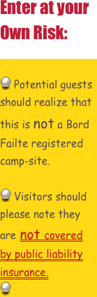 Enter at your Own Risk:


 Potential guests should realize that this is not a Bord Failte registered camp-site.  

 Visitors should please note they are not covered by public liability insurance. 
